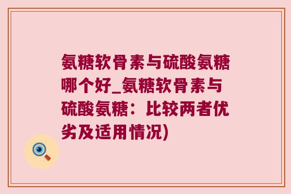 氨糖软骨素与硫酸氨糖哪个好_氨糖软骨素与硫酸氨糖：比较两者优劣及适用情况)