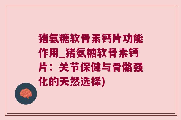 猪氨糖软骨素钙片功能作用_猪氨糖软骨素钙片:关节保健与骨骼强化的天然选择) 猪氨糖软骨素钙片功能作用_猪氨糖软骨素钙片:关节保健与骨骼强化的天然选择)