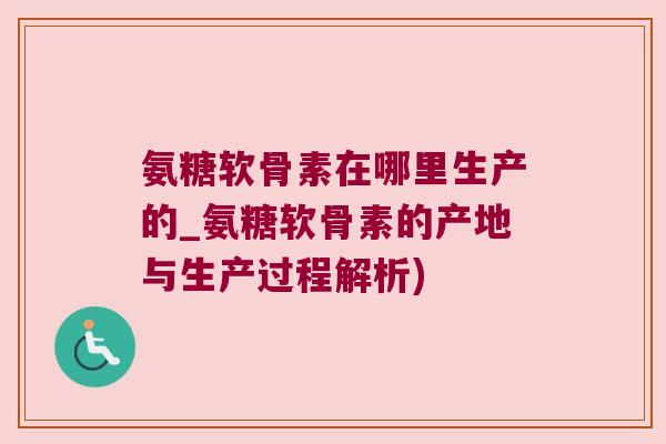 氨糖软骨素在哪里生产的_氨糖软骨素的产地与生产过程解析)
