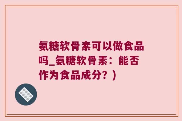 氨糖软骨素可以做食品吗_氨糖软骨素：能否作为食品成分？)
