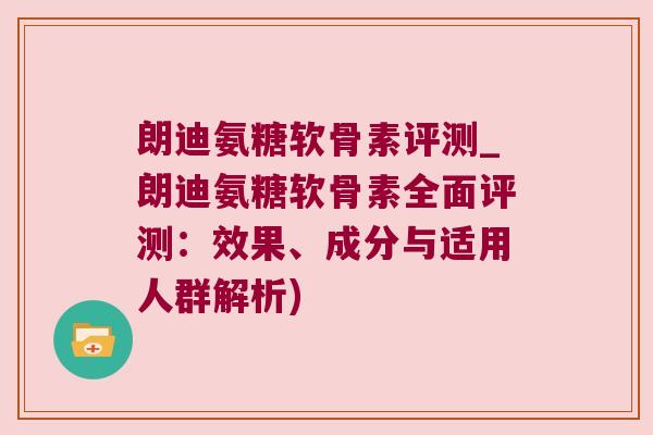 朗迪氨糖软骨素评测_朗迪氨糖软骨素全面评测：效果、成分与适用人群解析)