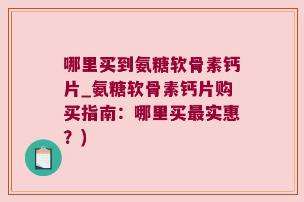 哪里买到氨糖软骨素钙片_氨糖软骨素钙片购买指南:哪里买实惠?) 哪里买到氨糖软骨素钙片_氨糖软骨素钙片购买指南:哪里买实惠?)