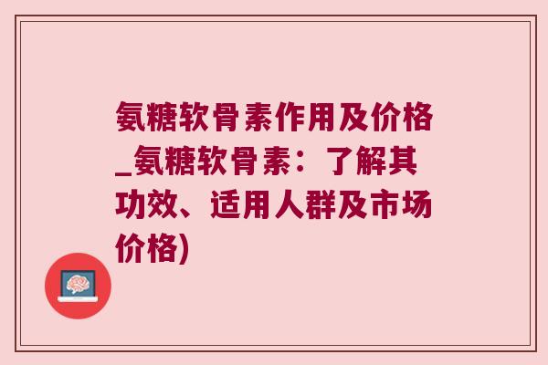 氨糖软骨素作用及价格_氨糖软骨素：了解其功效、适用人群及市场价格)