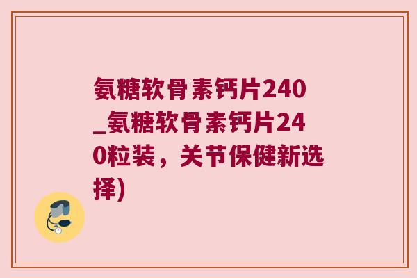氨糖软骨素钙片240_氨糖软骨素钙片240粒装，关节保健新选择)