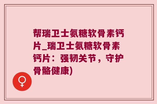 帮瑞卫士氨糖软骨素钙片_瑞卫士氨糖软骨素钙片:强韧关节,守护骨骼健康) 帮瑞卫士氨糖软骨素钙片_瑞卫士氨糖软骨素钙片:强韧关节,守护骨骼健康)