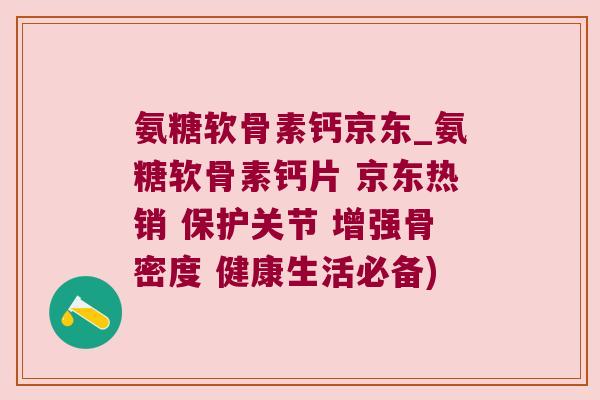 氨糖软骨素钙京东_氨糖软骨素钙片 京东热销 保护关节 增强骨密度 健康生活必备)
