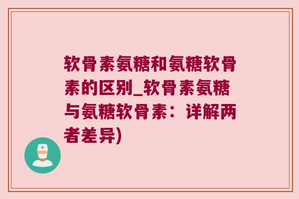 软骨素氨糖和氨糖软骨素的区别_软骨素氨糖与氨糖软骨素:详解两者差异) 软骨素氨糖和氨糖软骨素的区别_软骨素氨糖与氨糖软骨素:详解两者差异)