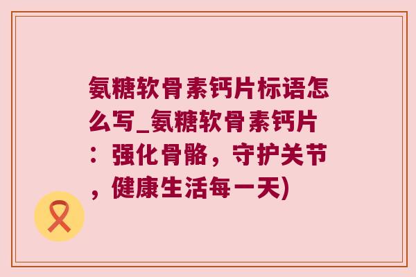 氨糖软骨素钙片标语怎么写_氨糖软骨素钙片：强化骨骼，守护关节，健康生活每一天)