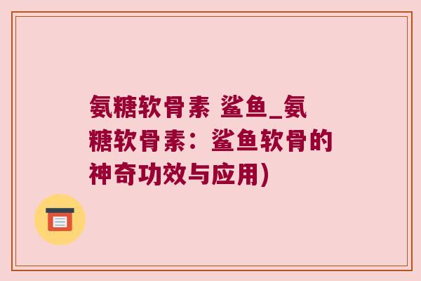 氨糖软骨素 鲨鱼_氨糖软骨素：鲨鱼软骨的神奇功效与应用)