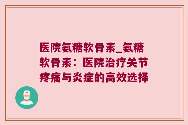 医院氨糖软骨素_氨糖软骨素:医院关节与的高效选择 医院氨糖软骨素_氨糖软骨素:医院关节与的高效选择