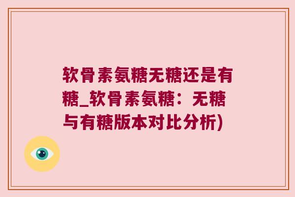 软骨素氨糖无糖还是有糖_软骨素氨糖:无糖与有糖版本对比分析) 软骨素氨糖无糖还是有糖_软骨素氨糖:无糖与有糖版本对比分析)