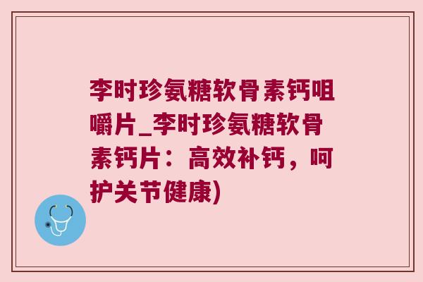 李时珍氨糖软骨素钙咀嚼片_李时珍氨糖软骨素钙片:高效补钙,呵护关节健康) 李时珍氨糖软骨素钙咀嚼片_李时珍氨糖软骨素钙片:高效补钙,呵护关节健康)