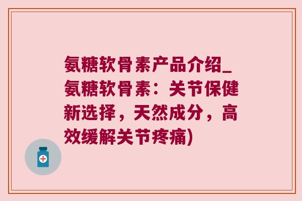 氨糖软骨素产品介绍_氨糖软骨素：关节保健新选择，天然成分，高效缓解关节)