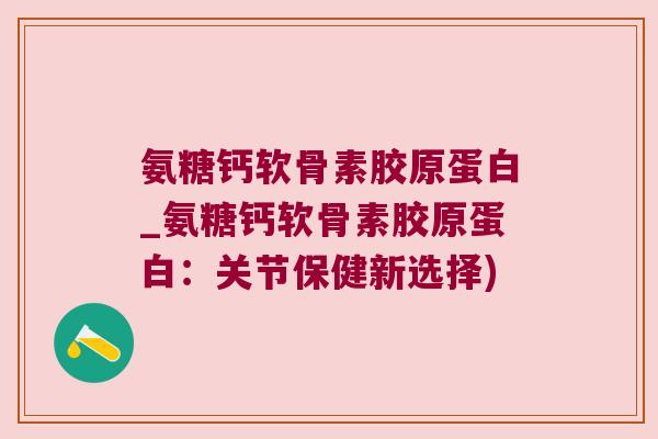 氨糖钙软骨素胶原蛋白_氨糖钙软骨素胶原蛋白:关节保健新选择) 氨糖钙软骨素胶原蛋白_氨糖钙软骨素胶原蛋白:关节保健新选择)