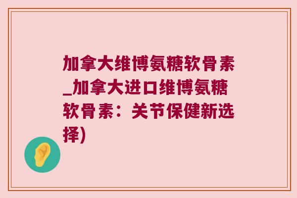 加拿大维博氨糖软骨素_加拿大进口维博氨糖软骨素:关节保健新选择) 加拿大维博氨糖软骨素_加拿大进口维博氨糖软骨素:关节保健新选择)