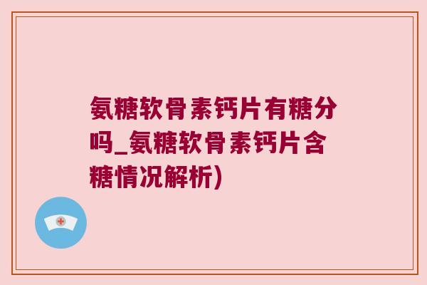 氨糖软骨素钙片有糖分吗_氨糖软骨素钙片含糖情况解析)