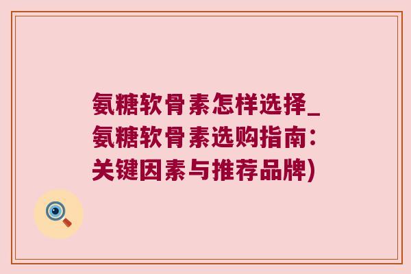 氨糖软骨素怎样选择_氨糖软骨素选购指南：关键因素与推荐品牌)