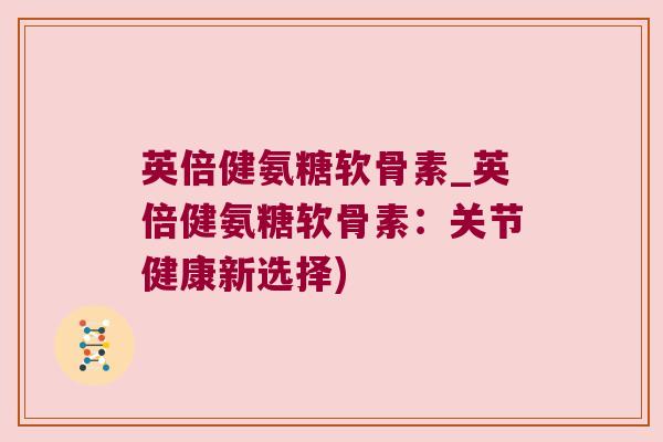 英倍健氨糖软骨素_英倍健氨糖软骨素：关节健康新选择)