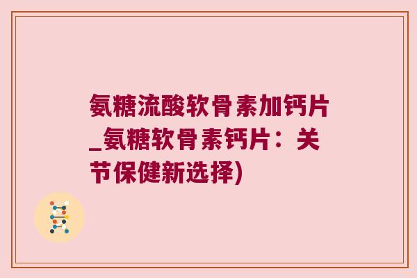 氨糖流酸软骨素加钙片_氨糖软骨素钙片:关节保健新选择) 氨糖流酸软骨素加钙片_氨糖软骨素钙片:关节保健新选择)