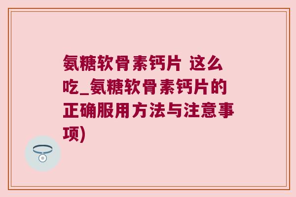 氨糖软骨素钙片 这么吃_氨糖软骨素钙片的正确服用方法与注意事项)
