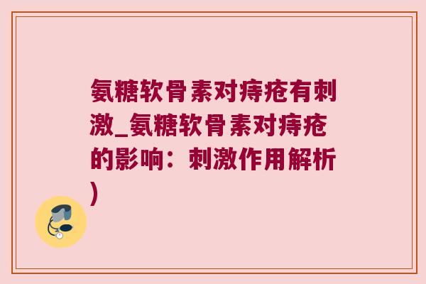 氨糖软骨素对痔疮有刺激_氨糖软骨素对痔疮的影响：刺激作用解析)