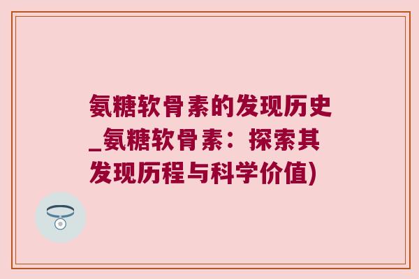 氨糖软骨素的发现历史_氨糖软骨素:探索其发现历程与科学价值) 氨糖软骨素的发现历史_氨糖软骨素:探索其发现历程与科学价值)
