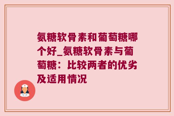 氨糖软骨素和葡萄糖哪个好_氨糖软骨素与葡萄糖:比较两者的优劣及适用情况 氨糖软骨素和葡萄糖哪个好_氨糖软骨素与葡萄糖:比较两者的优劣及适用情况