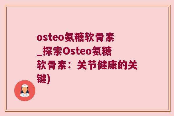 osteo氨糖软骨素_探索Osteo氨糖软骨素:关节健康的关键) osteo氨糖软骨素_探索Osteo氨糖软骨素:关节健康的关键)