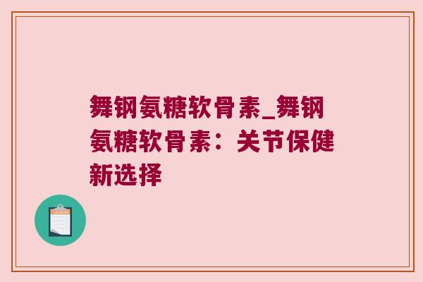 舞钢氨糖软骨素_舞钢氨糖软骨素:关节保健新选择 舞钢氨糖软骨素_舞钢氨糖软骨素:关节保健新选择