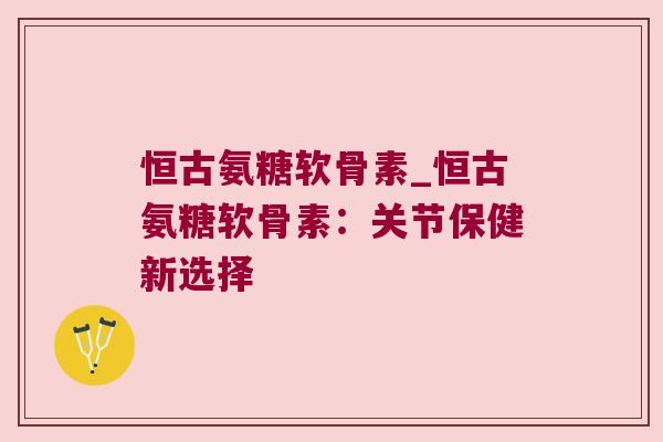 恒古氨糖软骨素_恒古氨糖软骨素：关节保健新选择