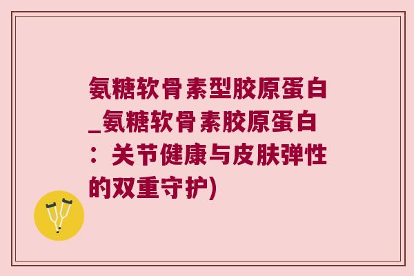 氨糖软骨素型胶原蛋白_氨糖软骨素胶原蛋白:关节健康与弹性的双重守护) 氨糖软骨素型胶原蛋白_氨糖软骨素胶原蛋白:关节健康与弹性的双重守护)