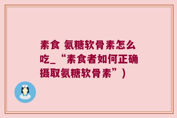 素食 氨糖软骨素怎么吃_“素食者如何正确摄取氨糖软骨素”) 素食 氨糖软骨素怎么吃_“素食者如何正确摄取氨糖软骨素”)