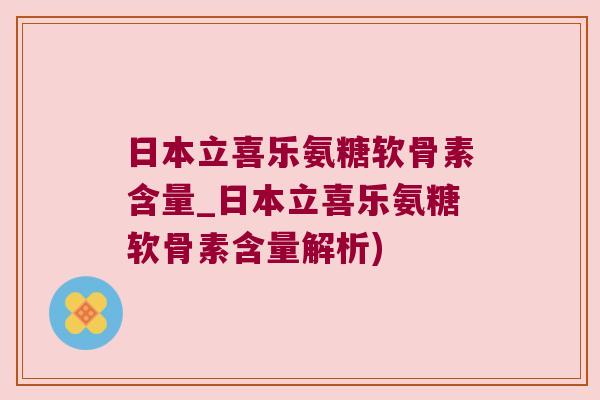 日本立喜乐氨糖软骨素含量_日本立喜乐氨糖软骨素含量解析)