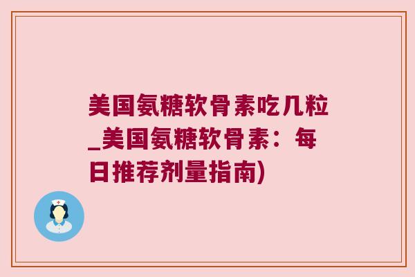 美国氨糖软骨素吃几粒_美国氨糖软骨素:每日推荐剂量指南) 美国氨糖软骨素吃几粒_美国氨糖软骨素:每日推荐剂量指南)