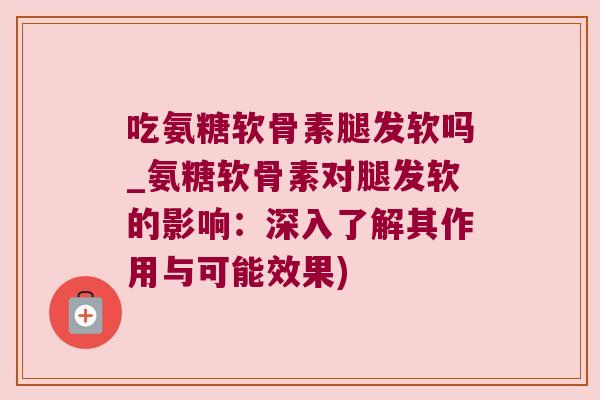吃氨糖软骨素腿发软吗_氨糖软骨素对腿发软的影响：深入了解其作用与可能效果)