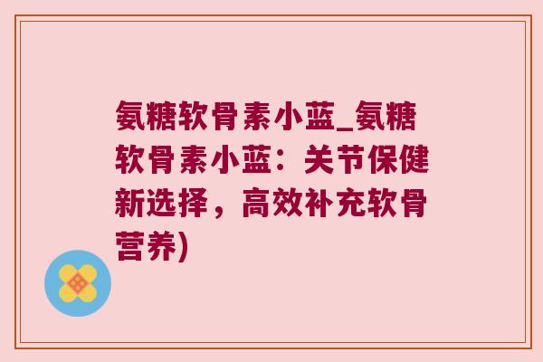 氨糖软骨素小蓝_氨糖软骨素小蓝：关节保健新选择，高效补充软骨营养)