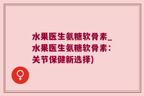 水果医生氨糖软骨素_水果医生氨糖软骨素:关节保健新选择) 水果医生氨糖软骨素_水果医生氨糖软骨素:关节保健新选择)