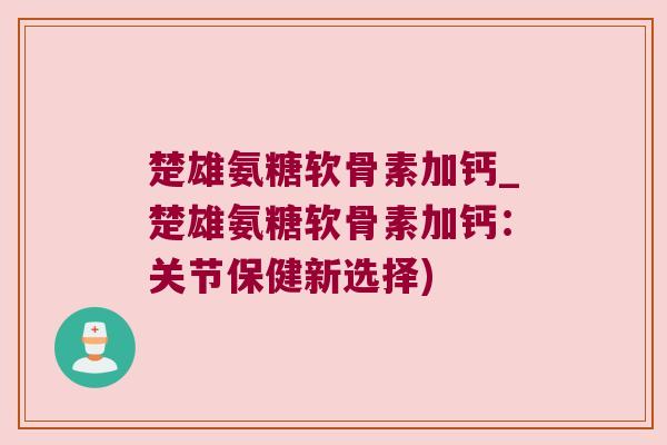楚雄氨糖软骨素加钙_楚雄氨糖软骨素加钙:关节保健新选择) 楚雄氨糖软骨素加钙_楚雄氨糖软骨素加钙:关节保健新选择)