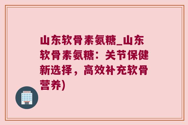 山东软骨素氨糖_山东软骨素氨糖:关节保健新选择,高效补充软骨营养) 山东软骨素氨糖_山东软骨素氨糖:关节保健新选择,高效补充软骨营养)