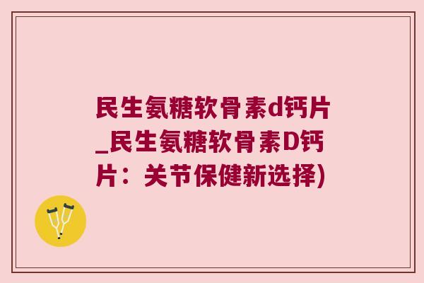 民生氨糖软骨素d钙片_民生氨糖软骨素D钙片：关节保健新选择)