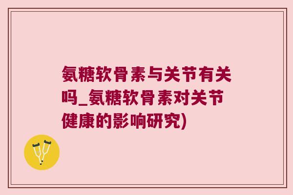 氨糖软骨素与关节有关吗_氨糖软骨素对关节健康的影响研究)