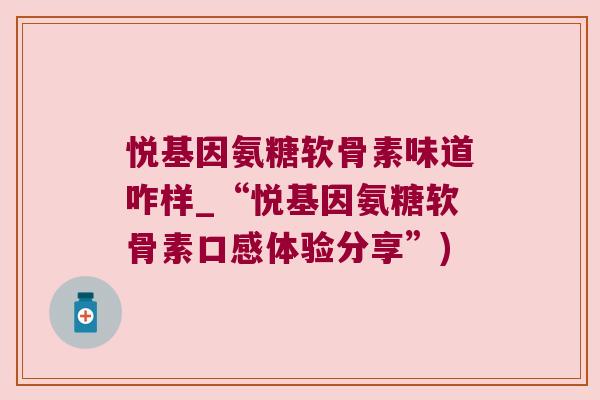 悦基因氨糖软骨素味道咋样_“悦基因氨糖软骨素口感体验分享”)
