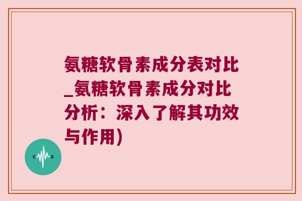 氨糖软骨素成分表对比_氨糖软骨素成分对比分析:深入了解其功效与作用) 氨糖软骨素成分表对比_氨糖软骨素成分对比分析:深入了解其功效与作用)