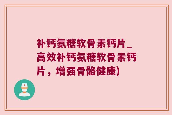 补钙氨糖软骨素钙片_高效补钙氨糖软骨素钙片,增强骨骼健康) 补钙氨糖软骨素钙片_高效补钙氨糖软骨素钙片,增强骨骼健康)