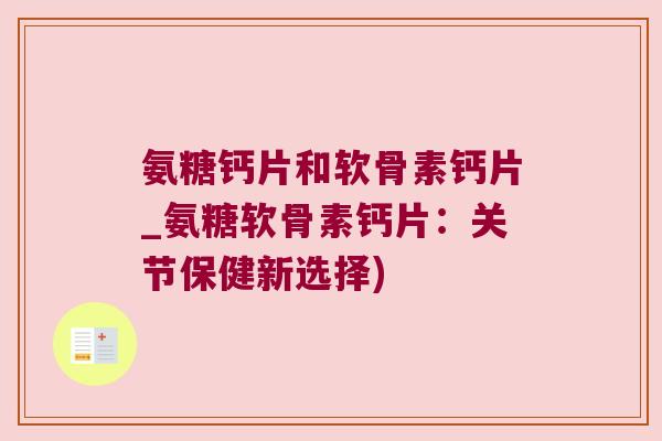 氨糖钙片和软骨素钙片_氨糖软骨素钙片：关节保健新选择)