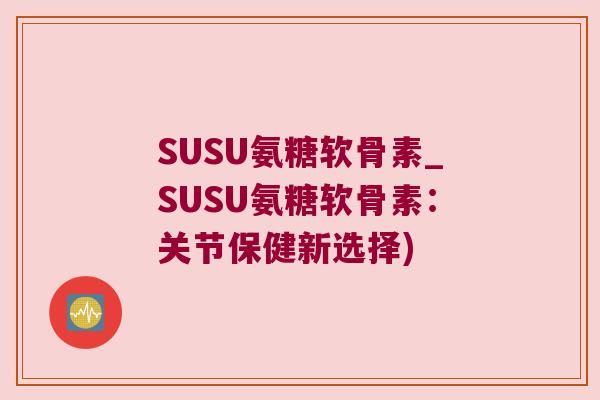 SUSU氨糖软骨素_SUSU氨糖软骨素：关节保健新选择)