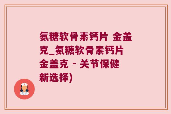 氨糖软骨素钙片 金盖克_氨糖软骨素钙片 金盖克 - 关节保健新选择) 氨糖软骨素钙片 金盖克_氨糖软骨素钙片 金盖克 - 关节保健新选择)