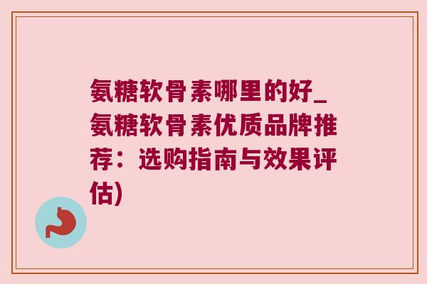 氨糖软骨素哪里的好_氨糖软骨素优质品牌推荐:选购指南与效果评估) 氨糖软骨素哪里的好_氨糖软骨素优质品牌推荐:选购指南与效果评估)