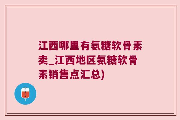 江西哪里有氨糖软骨素卖_江西地区氨糖软骨素销售点汇总)