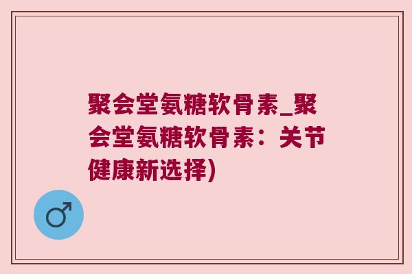 聚会堂氨糖软骨素_聚会堂氨糖软骨素：关节健康新选择)
